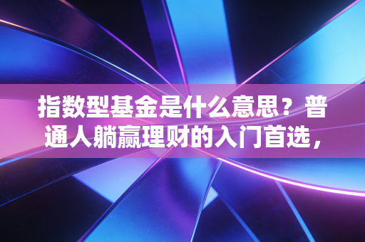 指数型基金是什么意思？普通人躺赢理财的入门首选，看完你也能轻松上手