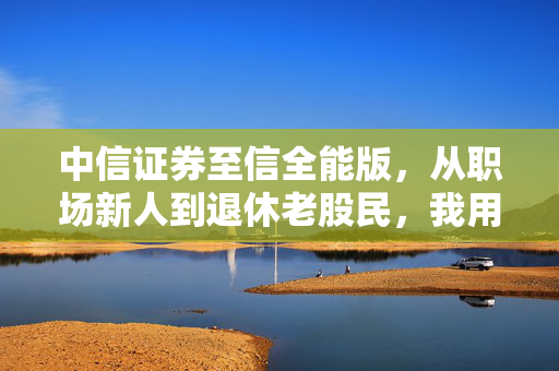 中信证券至信全能版，从职场新人到退休老股民，我用了5年的投资工具到底好在哪？