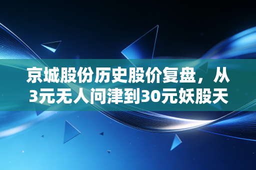 京城股份历史股价复盘,从3元无人问津到30元妖股天花板,普通散户踩过的坑与赚过的钱