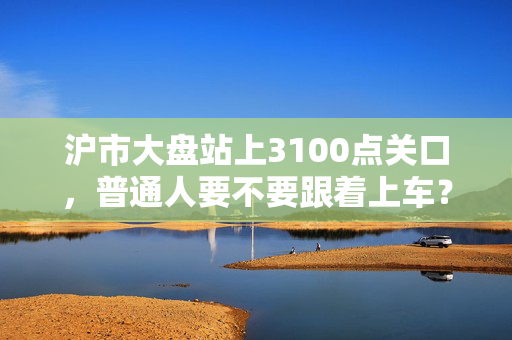 沪市大盘站上3100点关口，普通人要不要跟着上车？我把3个亲戚的真实经历讲给你听