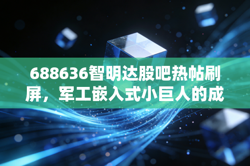 688636智明达股吧热帖刷屏，军工嵌入式小巨人的成长逻辑，散户老周的3年持股往事