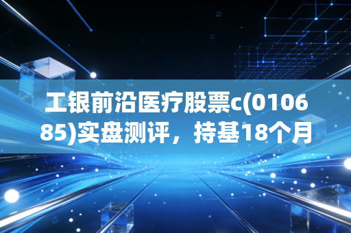 工银前沿医疗股票c(010685)实盘测评，持基18个月的护士表姐，现在回本了吗？