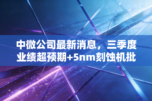 中微公司最新消息，三季度业绩超预期+5nm刻蚀机批量出货，国产半导体设备的破局路还有多远？