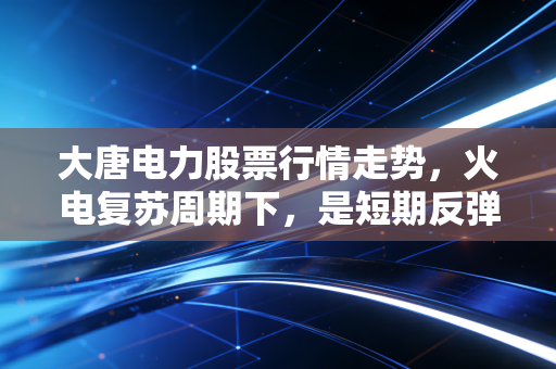 大唐电力股票行情走势，火电复苏周期下，是短期反弹还是长期价值拐点？