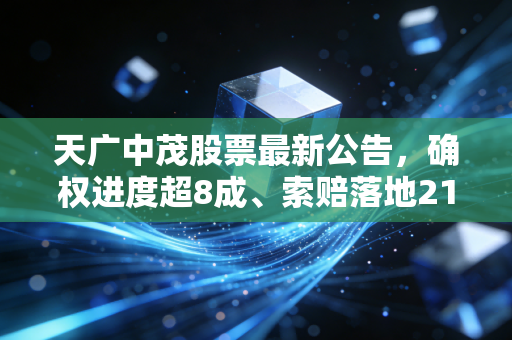 天广中茂股票最新公告，确权进度超8成、索赔落地2130万，给所有散户的3个警示
