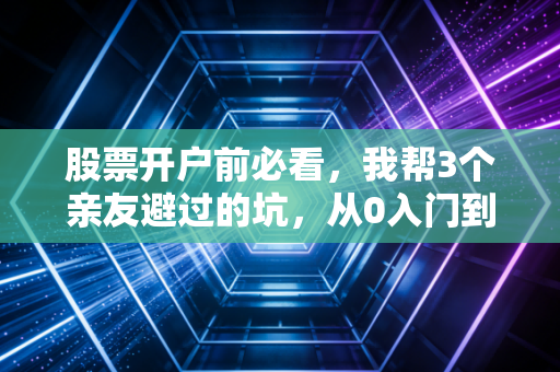 股票开户前必看，我帮3个亲友避过的坑，从0入门到第一次交易全流程指南
