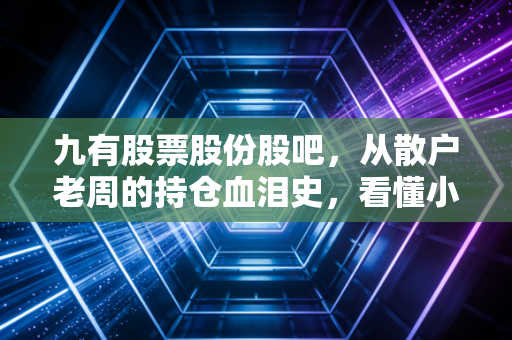 九有股票股份股吧,从散户老周的持仓血泪史,看懂小盘股投资的生存法则