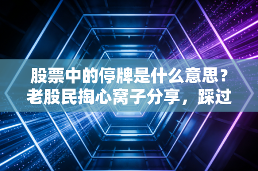 股票中的停牌是什么意思？老股民掏心窝子分享，踩过3次坑才懂的避坑逻辑