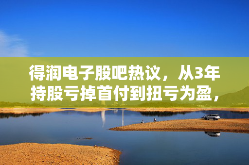 得润电子股吧热议,从3年持股亏掉首付到扭亏为盈,消费电子供应链的信仰还值不值?