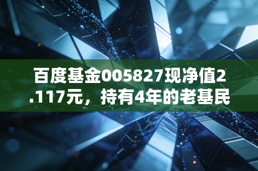 百度基金005827现净值2.117元，持有4年的老基民掏心窝子说点真话