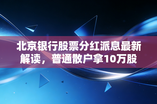北京银行股票分红派息最新解读,普通散户拿10万股吃息真的比存定期香吗?