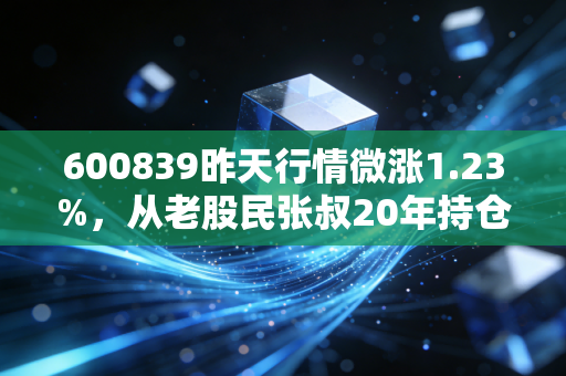 600839昨天行情微涨1.23%，从老股民张叔20年持仓故事，看老牌龙头的估值反转信号