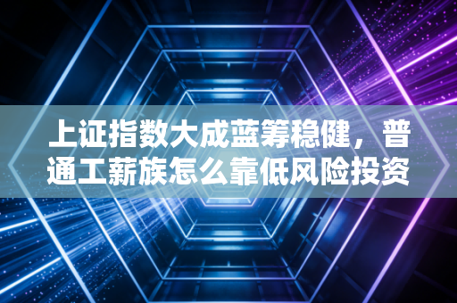 上证指数大成蓝筹稳健,普通工薪族怎么靠低风险投资跑赢80%的人?我三年实盘经验分享