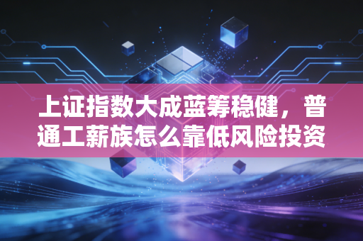 上证指数大成蓝筹稳健，普通工薪族怎么靠低风险投资跑赢80%的人？我三年实盘经验分享