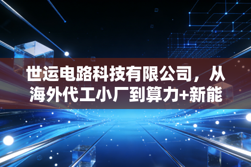 世运电路科技有限公司,从海外代工小厂到算力+新能源双赛道核心供应商的逆袭启示