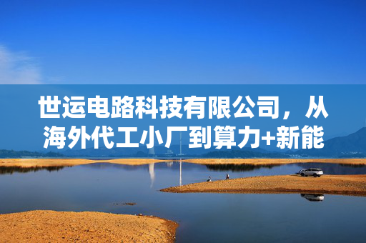 世运电路科技有限公司,从海外代工小厂到算力+新能源双赛道核心供应商的逆袭启示
