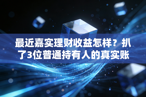 最近嘉实理财收益怎样?扒了3位普通持有人的真实账单,我找到普通人理财的稳赢逻辑