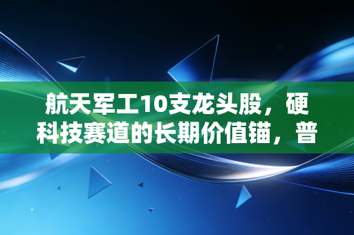 航天军工10支龙头股,硬科技赛道的长期价值锚,普通人怎么抓住这波时代红利?