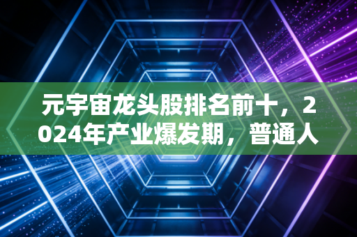 元宇宙龙头股排名前十,2024年产业爆发期,普通人怎么抓对赛道吃肉?