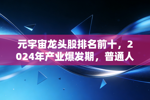 元宇宙龙头股排名前十,2024年产业爆发期,普通人怎么抓对赛道吃肉?