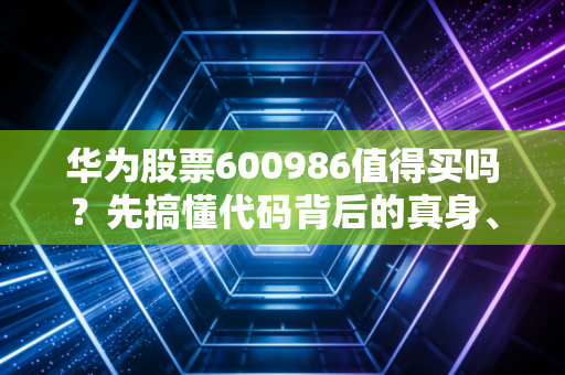 华为股票600986值得买吗?先搞懂代码背后的真身、逻辑再下手不晚