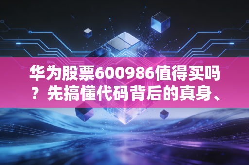 华为股票600986值得买吗？先搞懂代码背后的真身、逻辑再下手不晚