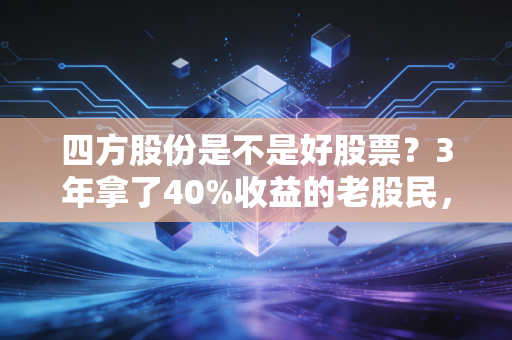 四方股份是不是好股票?3年拿了40%收益的老股民,给你掏掏真心话
