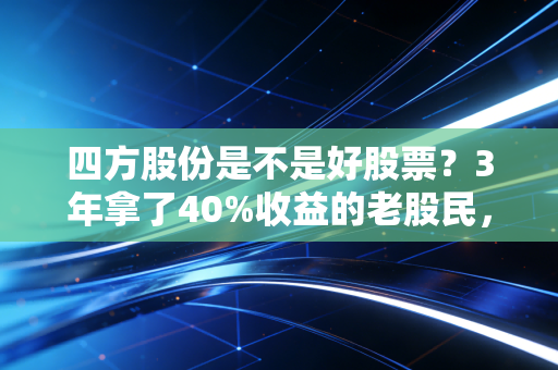 四方股份是不是好股票？3年拿了40%收益的老股民，给你掏掏真心话