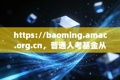 https://baoming.amac.org.cn，普通人考基金从业资格，从备考到变现的全路径指南