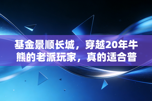 基金景顺长城，穿越20年牛熊的老派玩家，真的适合普通人买吗？