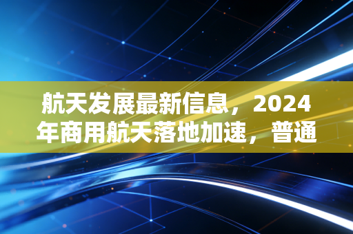航天发展最新信息,2024年商用航天落地加速,普通人的太空红利真的要来了?