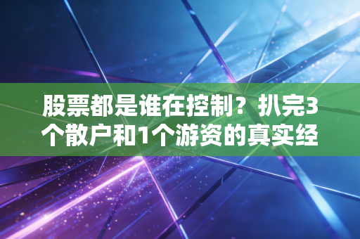 股票都是谁在控制?扒完3个散户和1个游资的真实经历,我终于搞懂了A股背后的涨跌逻辑