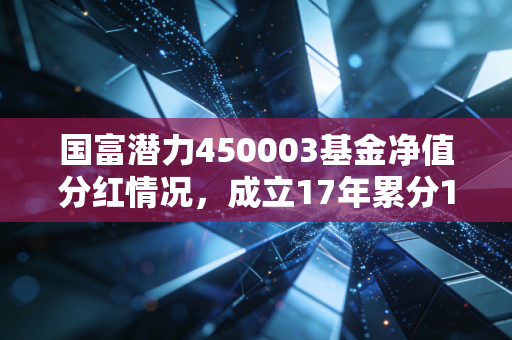 国富潜力450003基金净值分红情况,成立17年累分12次,普通基民该怎么看分红背后的投资逻辑?