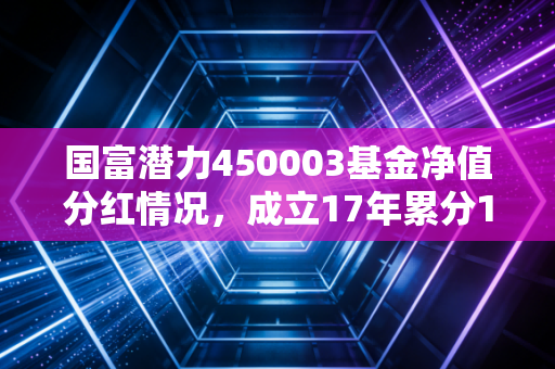 国富潜力450003基金净值分红情况,成立17年累分12次,普通基民该怎么看分红背后的投资逻辑?