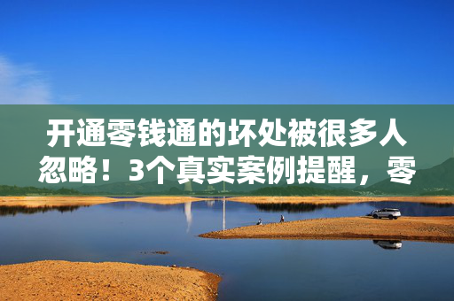 开通零钱通的坏处被很多人忽略!3个真实案例提醒,零钱理财别光看收益