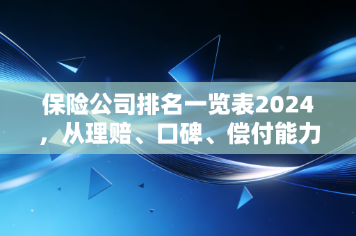 保险公司排名一览表2024,从理赔、口碑、偿付能力多维度拆解,买保险不用再踩坑