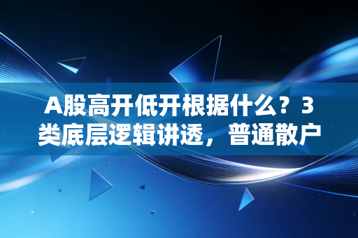 A股高开低开根据什么？3类底层逻辑讲透，普通散户别再拿开盘价赌运气