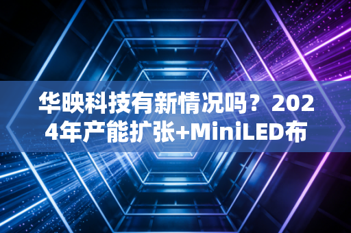 华映科技有新情况吗？2024年产能扩张+MiniLED布局背后的破局逻辑与散户投资启示