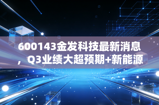 600143金发科技最新消息，Q3业绩大超预期+新能源材料订单落地，改性塑料龙头的反转行情来了？