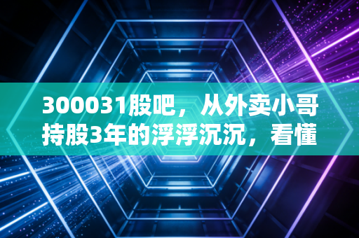 300031股吧,从外卖小哥持股3年的浮浮沉沉,看懂宝通科技的投资逻辑与避坑指南