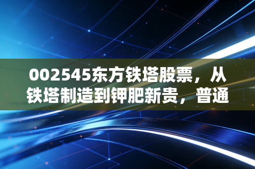 002545东方铁塔股票，从铁塔制造到钾肥新贵，普通人能搭得上这趟价值列车吗？
