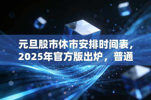 元旦股市休市安排时间表，2025年官方版出炉，普通人持仓过节避坑指南请收好