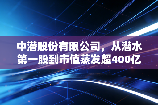 中潜股份有限公司，从潜水第一股到市值蒸发超400亿，给普通人的3个血淋淋的投资警示