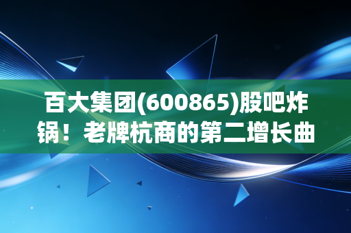 百大集团(600865)股吧炸锅！老牌杭商的第二增长曲线到底是画饼还是真金？