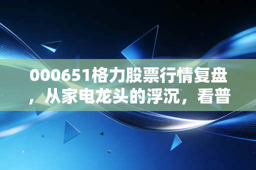 000651格力股票行情复盘,从家电龙头的浮沉,看普通人价值投资的认知差