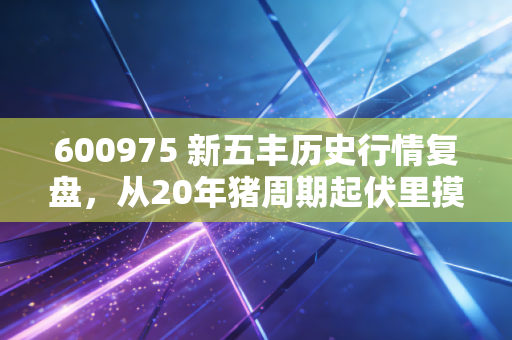600975 新五丰历史行情复盘,从20年猪周期起伏里摸透普通人的投资生存法则
