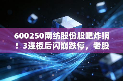 600250南纺股份股吧炸锅!3连板后闪崩跌停,老股民的3万块学费给我们敲了3个警钟