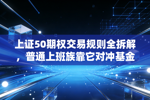 上证50期权交易规则全拆解，普通上班族靠它对冲基金回撤，半年少亏12万的实操经验