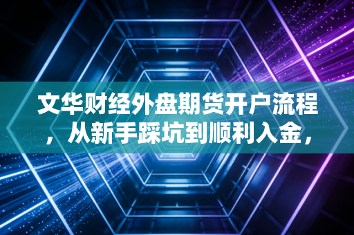文华财经外盘期货开户流程，从新手踩坑到顺利入金，我帮你把所有弯路都堵死