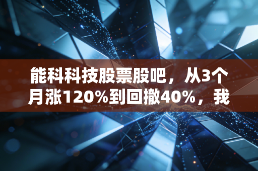 能科科技股票股吧，从3个月涨120%到回撤40%，我身边散户的踩坑经历给所有人提个醒